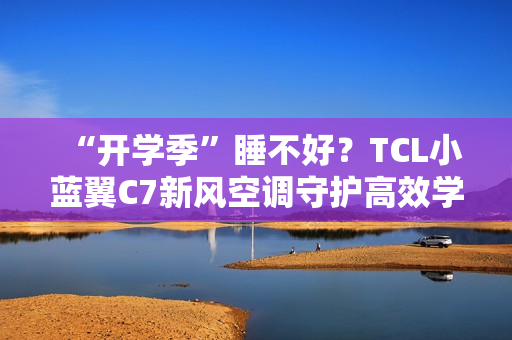 “开学季”睡不好？TCL小蓝翼C7新风空调守护高效学习夜