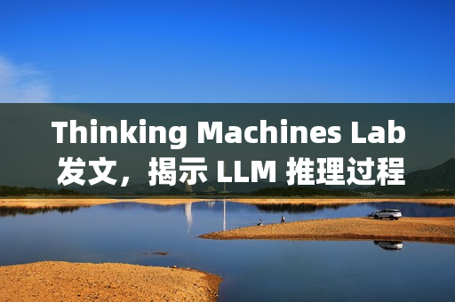 Thinking Machines Lab 发文,揭示 LLM 推理过程不确定性的真相 Thinking Machines Lab 发文,揭示 LLM 推理过程不确定性的真相