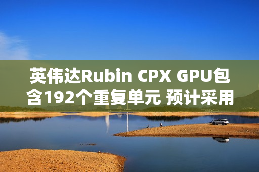 英伟达Rubin CPX GPU包含192个重复单元 预计采用512bit显存位宽 英伟达Rubin CPX GPU包含192个重复单元 预计采用512bit显存位宽