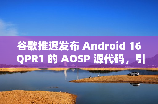 谷歌推迟发布 Android 16 QPR1 的 AOSP 源代码,引发担忧 谷歌推迟发布 Android 16 QPR1 的 AOSP 源代码,引发担忧