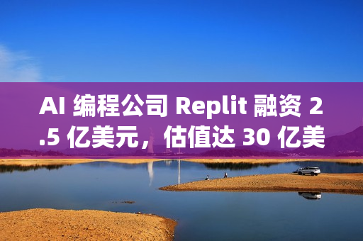 AI 编程公司 Replit 融资 2.5 亿美元，估值达 30 亿美元