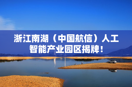 浙江南湖（中国航信）人工智能产业园区揭牌！