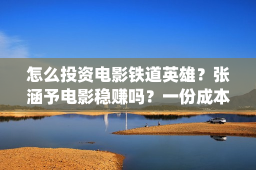 怎么投资电影铁道英雄？张涵予电影稳赚吗？一份成本需要多少？(怎么投资一部电影)