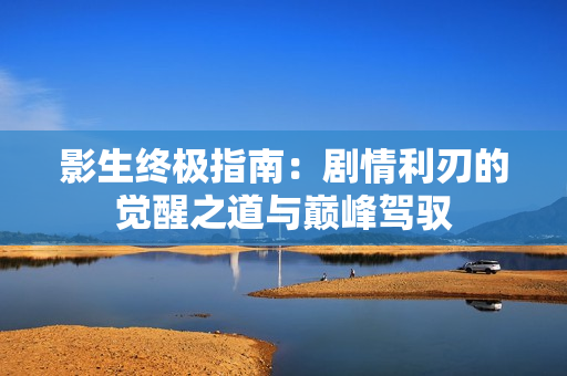 影生终极指南：剧情利刃的觉醒之道与巅峰驾驭