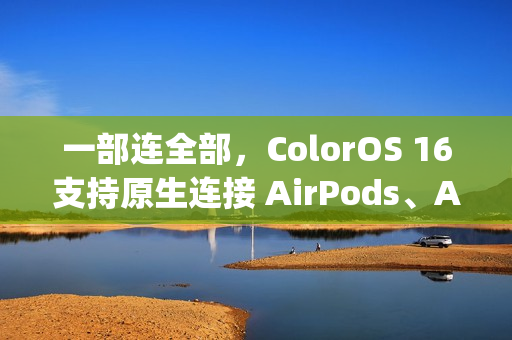 一部连全部，ColorOS 16支持原生连接 AirPods、Apple Watch