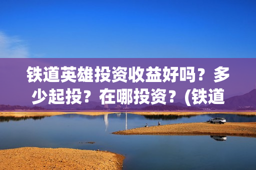铁道英雄投资收益好吗？多少起投？在哪投资？(铁道英雄成本)