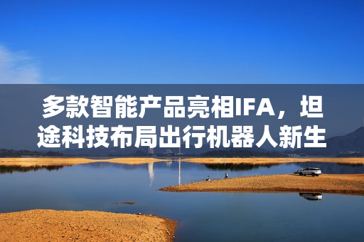 多款智能产品亮相IFA，坦途科技布局出行机器人新生态