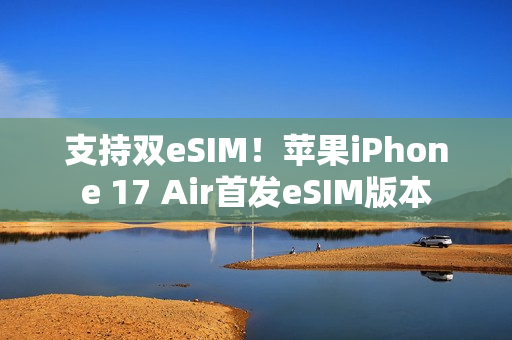 支持双eSIM!苹果iPhone 17 Air首发eSIM版本 支持双eSIM!苹果iPhone 17 Air首发eSIM版本