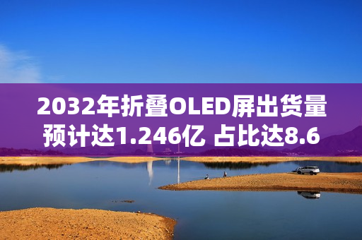 2032年折叠OLED屏出货量预计达1.246亿 占比达8.6%