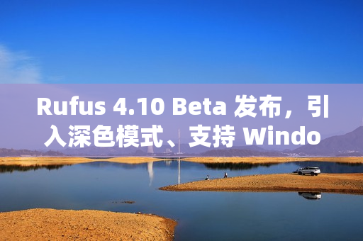 Rufus 4.10 Beta 发布，引入深色模式、支持 Windows 11 25H2 ISO