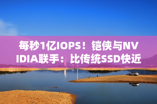 每秒1亿IOPS！铠侠与NVIDIA联手：比传统SSD快近百倍的固态硬盘要来了 直连GPU