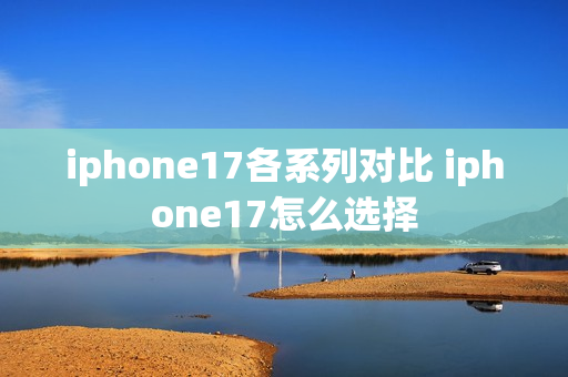 iphone17各系列对比 iphone17怎么选择