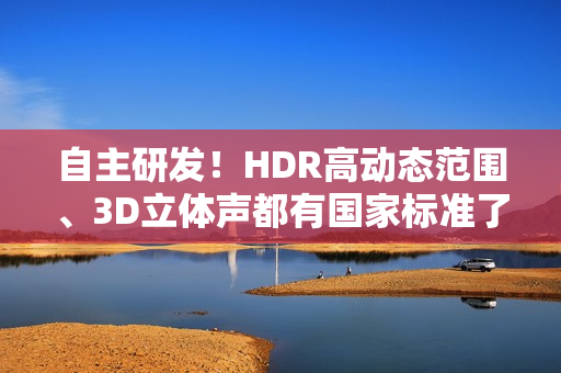 自主研发!HDR高动态范围、3D立体声都有国家标准了 自主研发!HDR高动态范围、3D立体声都有国家标准了
