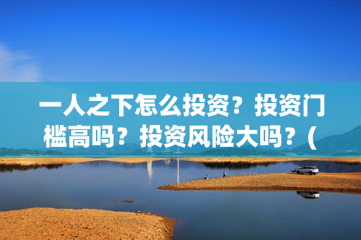 一人之下怎么投资？投资门槛高吗？投资风险大吗？(一人之下怎么玩)