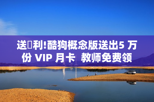 送褔利!酷狗概念版送出5 万份 VIP 月卡  教师免费领