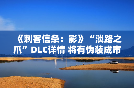 《刺客信条:影》“淡路之爪”DLC详情 将有伪装成市民的敌人 《刺客信条:影》“淡路之爪”DLC详情 将有伪装成市民的敌人
