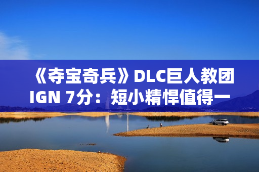 《夺宝奇兵》DLC巨人教团IGN 7分：短小精悍值得一试
