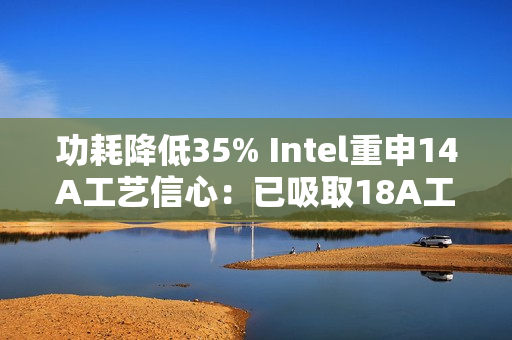 功耗降低35% Intel重申14A工艺信心：已吸取18A工艺教训