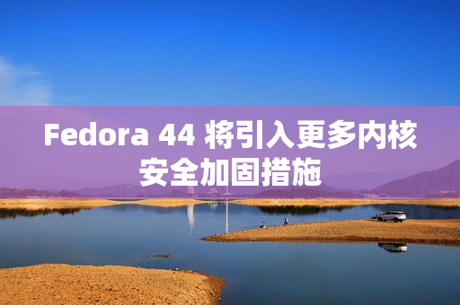 Fedora 44 将引入更多内核安全加固措施