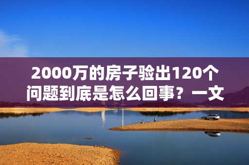 2000万的房子验出120个问题到底是怎么回事？一文详解
