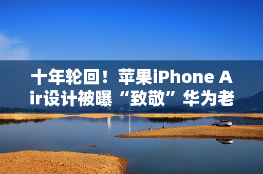 十年轮回！苹果iPhone Air设计被曝“致敬”华为老旗舰