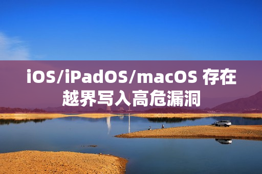 iOS/iPadOS/macOS 存在越界写入高危漏洞
