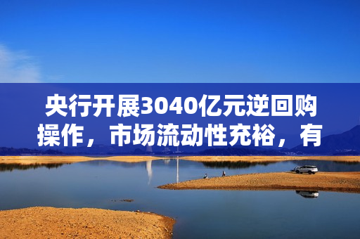 央行开展3040亿元逆回购操作，市场流动性充裕，有助于稳定市场预期