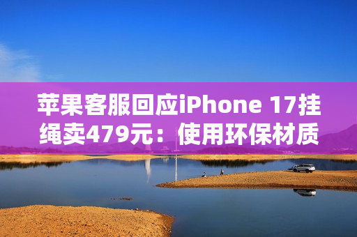 苹果客服回应iPhone 17挂绳卖479元：使用环保材质  罗永浩：可以说脏话吗
