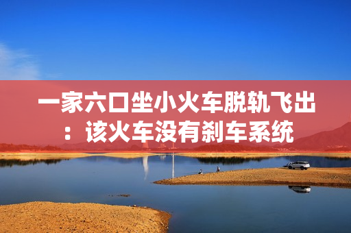 一家六口坐小火车脱轨飞出:该火车没有刹车系统 一家六口坐小火车脱轨飞出:该火车没有刹车系统