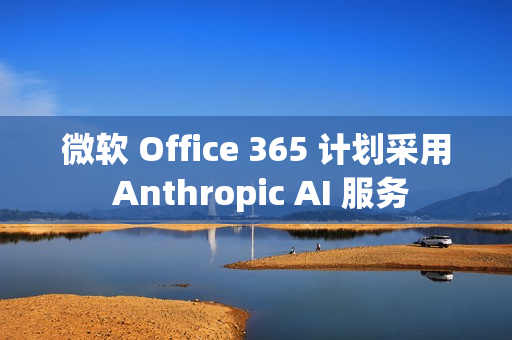 微软 Office 365 计划采用 Anthropic AI 服务