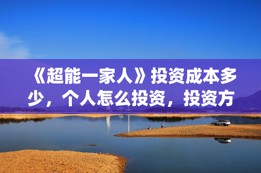 《超能一家人》投资成本多少，个人怎么投资，投资方是谁？(超能一家人结局)