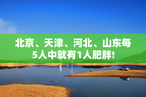 北京、天津、河北、山东每5人中就有1人肥胖!