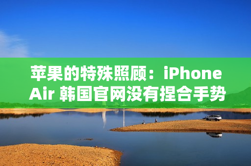 苹果的特殊照顾：iPhone Air 韩国官网没有捏合手势动画