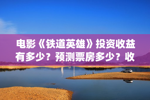 电影《铁道英雄》投资收益有多少？预测票房多少？收益空间怎么样？(电影铁道英雄结局)