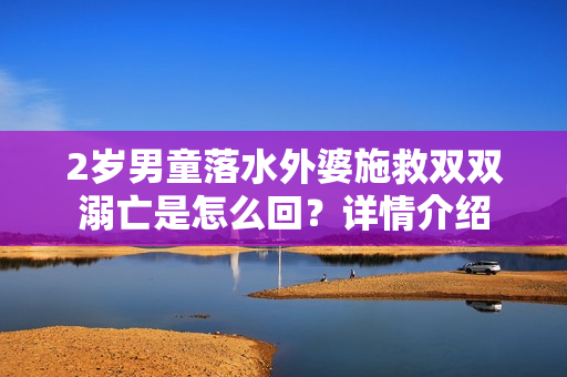 2岁男童落水外婆施救双双溺亡是怎么回？详情介绍