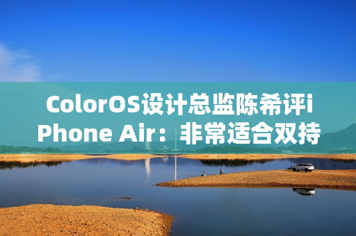 ColorOS设计总监陈希评iPhone Air：非常适合双持 有四点原因