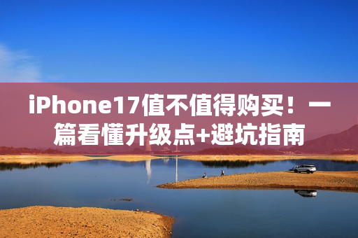 iPhone17值不值得购买！一篇看懂升级点+避坑指南