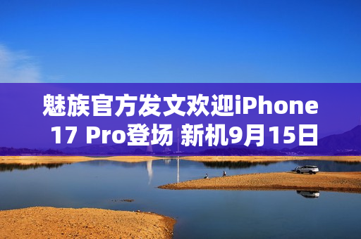 魅族官方发文欢迎iPhone 17 Pro登场 新机9月15日见