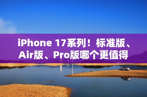iPhone 17系列！标准版、Air版、Pro版哪个更值得购买