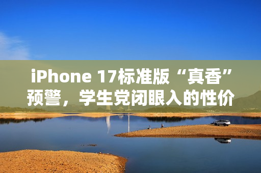 iPhone 17标准版“真香”预警,学生党闭眼入的性价比神机 iPhone 17标准版“真香”预警,学生党闭眼入的性价比神机