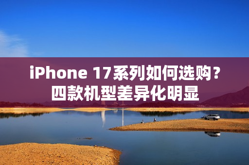 iPhone 17系列如何选购？四款机型差异化明显