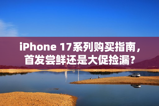 iPhone 17系列购买指南，首发尝鲜还是大促捡漏？