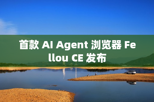 首款 AI Agent 浏览器 Fellou CE 发布