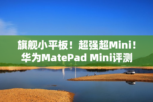 旗舰小平板！超强超Mini！华为MatePad Mini评测