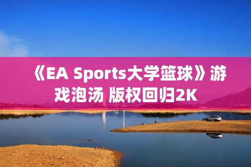 《EA Sports大学篮球》游戏泡汤 版权回归2K