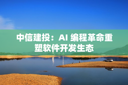 中信建投:AI 编程革命重塑软件开发生态 中信建投:AI 编程革命重塑软件开发生态