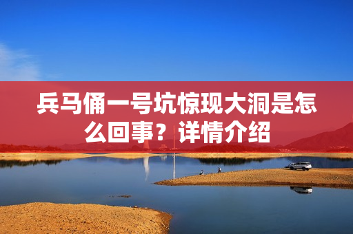 兵马俑一号坑惊现大洞是怎么回事？详情介绍