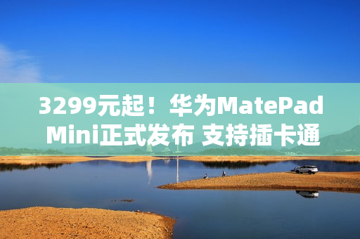 3299元起！华为MatePad Mini正式发布 支持插卡通话