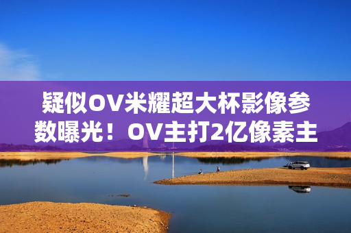 疑似OV米耀超大杯影像参数曝光!OV主打2亿像素主摄 疑似OV米耀超大杯影像参数曝光!OV主打2亿像素主摄