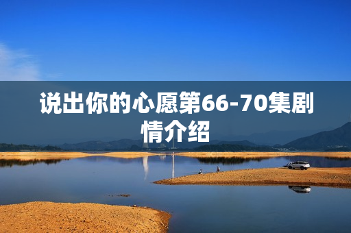 说出你的心愿第66-70集剧情介绍